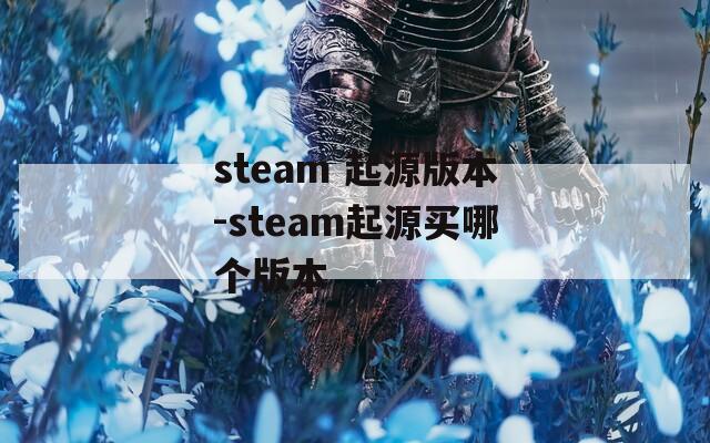 steam 起源版本-steam起源买哪个版本