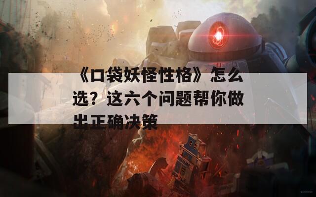 《口袋妖怪性格》怎么选？这六个问题帮你做出正确决策