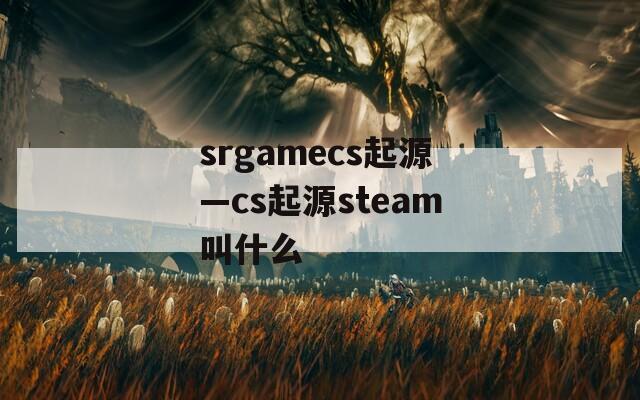 srgamecs起源—cs起源steam叫什么