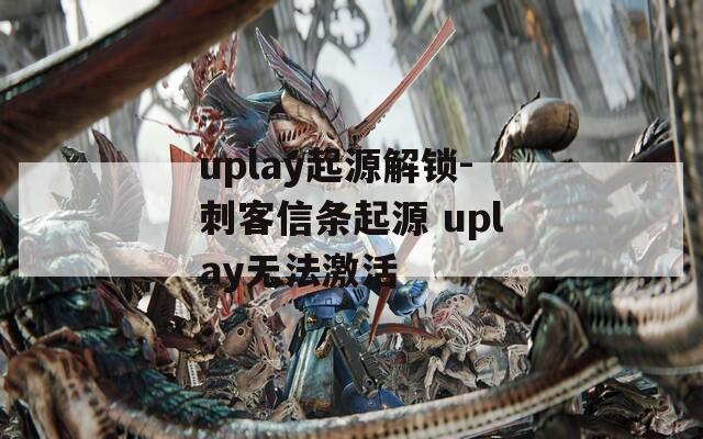 uplay起源解锁-刺客信条起源 uplay无法激活