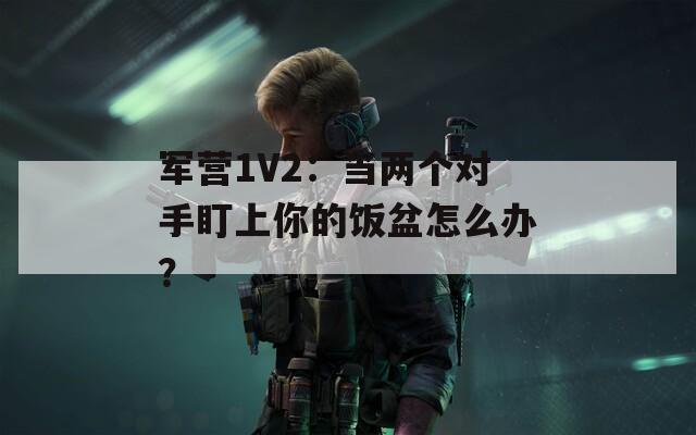 军营1V2：当两个对手盯上你的饭盆怎么办？