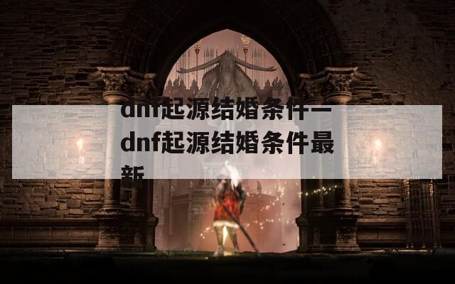 dnf起源结婚条件—dnf起源结婚条件最新