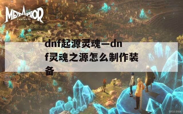 dnf起源灵魂—dnf灵魂之源怎么制作装备