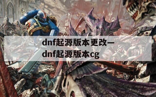 dnf起源版本更改—dnf起源版本cg