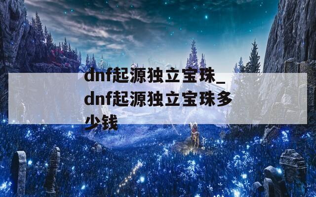 dnf起源独立宝珠_dnf起源独立宝珠多少钱