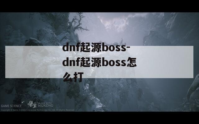 dnf起源boss-dnf起源boss怎么打