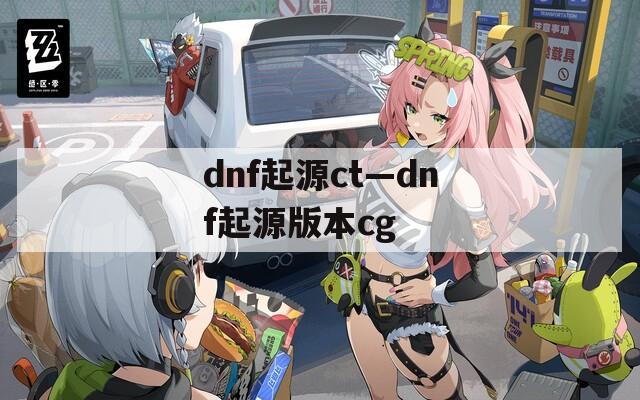 dnf起源ct—dnf起源版本cg