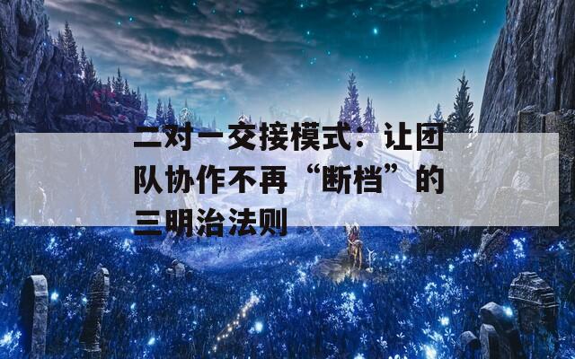 二对一交接模式：让团队协作不再“断档”的三明治法则