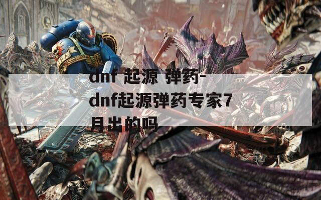 dnf 起源 弹药-dnf起源弹药专家7月出的吗