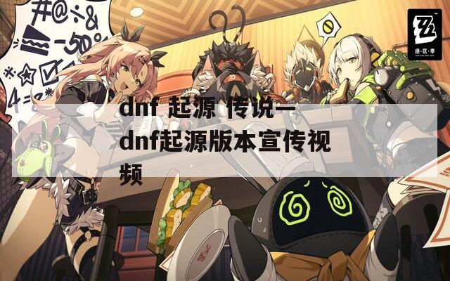 dnf 起源 传说—dnf起源版本宣传视频