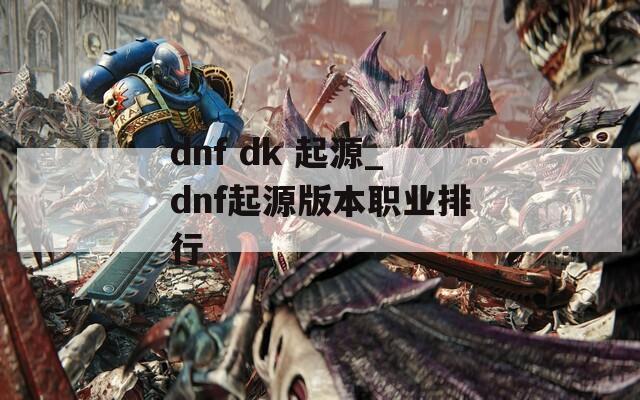 dnf dk 起源_dnf起源版本职业排行