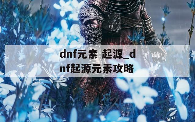 dnf元素 起源_dnf起源元素攻略