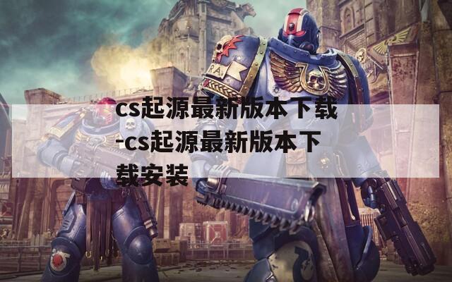 cs起源最新版本下载-cs起源最新版本下载安装