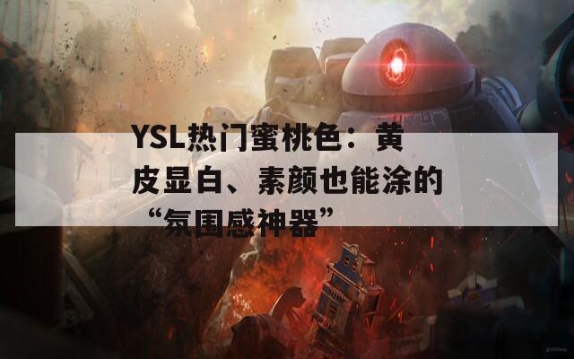 YSL热门蜜桃色：黄皮显白、素颜也能涂的“氛围感神器”