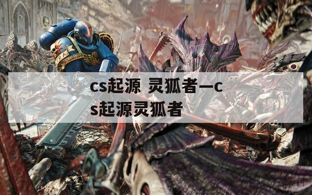 cs起源 灵狐者—cs起源灵狐者