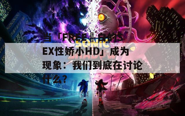 当「FREE潄白的SEX性娇小HD」成为现象：我们到底在讨论什么？