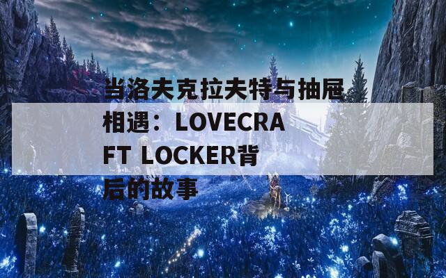 当洛夫克拉夫特与抽屉相遇：LOVECRAFT LOCKER背后的故事