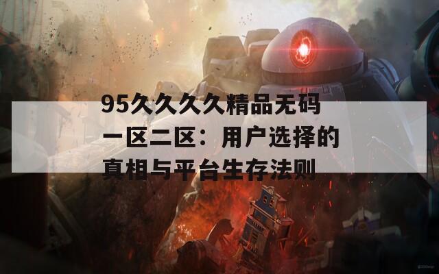 95久久久久精品无码一区二区：用户选择的真相与平台生存法则