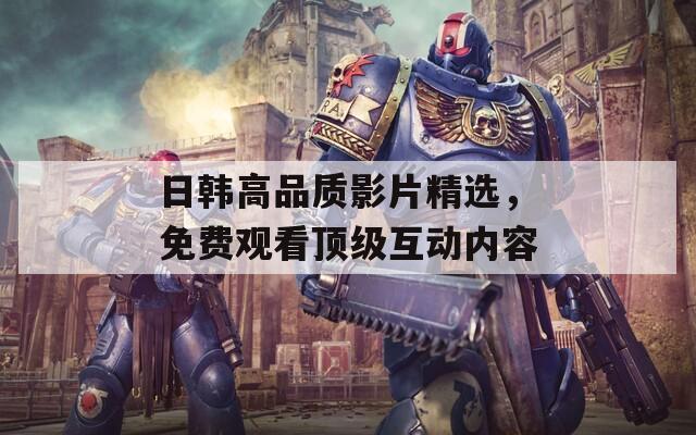 日韩高品质影片精选，免费观看顶级互动内容