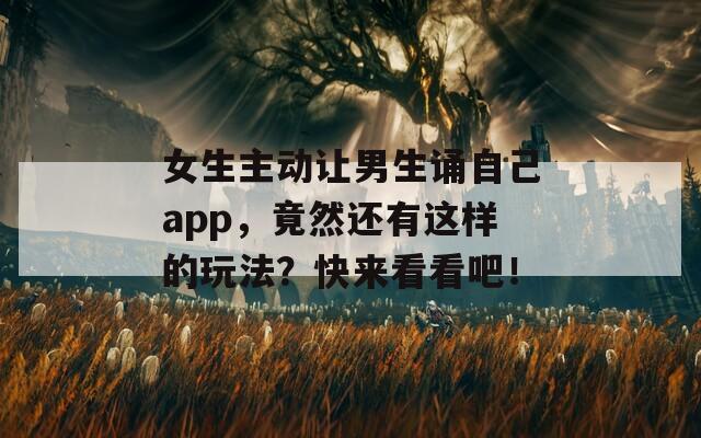 女生主动让男生诵自己app，竟然还有这样的玩法？快来看看吧！