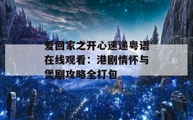 爱回家之开心速递粤语在线观看：港剧情怀与煲剧攻略全打包