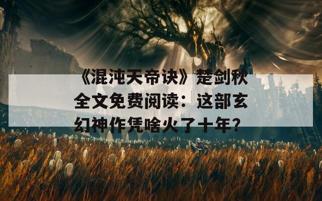 《混沌天帝诀》楚剑秋全文免费阅读：这部玄幻神作凭啥火了十年？