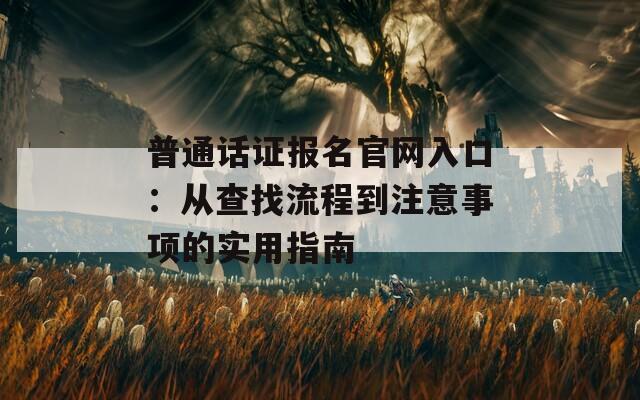 普通话证报名官网入口：从查找流程到注意事项的实用指南