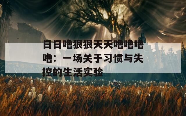日日噜狠狠天天噜噜噜噜：一场关于习惯与失控的生活实验