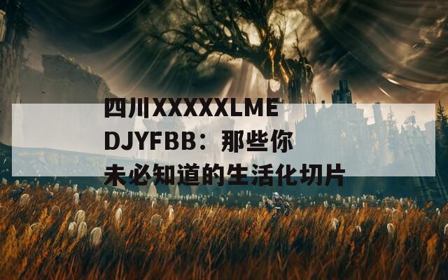 四川XXXXXLMEDJYFBB：那些你未必知道的生活化切片