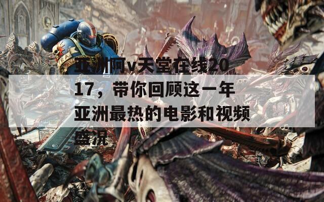 亚洲阿v天堂在线2017，带你回顾这一年亚洲最热的电影和视频盛况