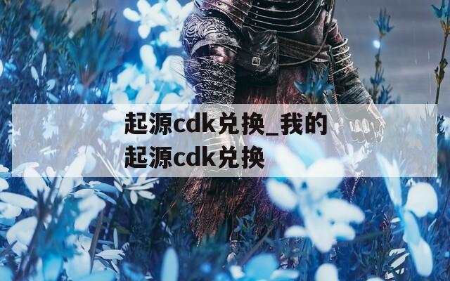 起源cdk兑换_我的起源cdk兑换