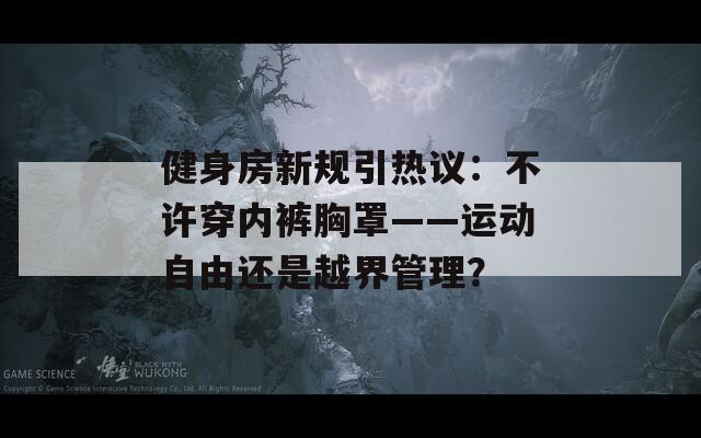 健身房新规引热议：不许穿内裤胸罩——运动自由还是越界管理？