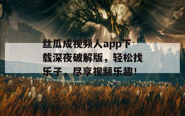 丝瓜成视频人app下载深夜破解版，轻松找乐子，尽享视频乐趣！