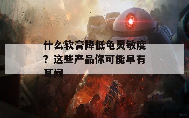 什么软膏降低龟灵敏度？这些产品你可能早有耳闻