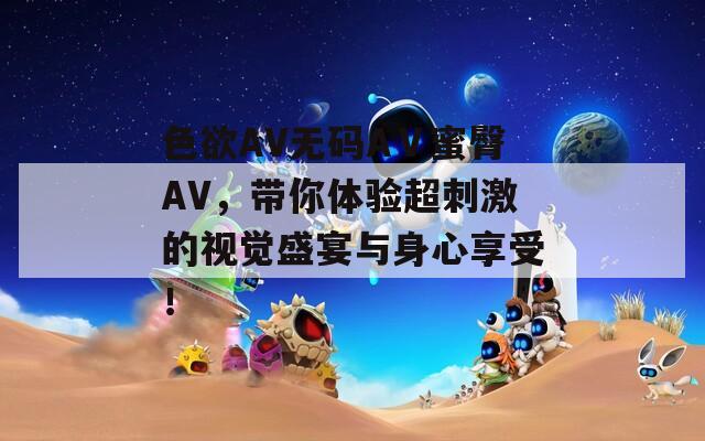 色欲AV无码AⅤ蜜臀AV，带你体验超刺激的视觉盛宴与身心享受！