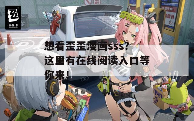 想看歪歪漫画sss？这里有在线阅读入口等你来！