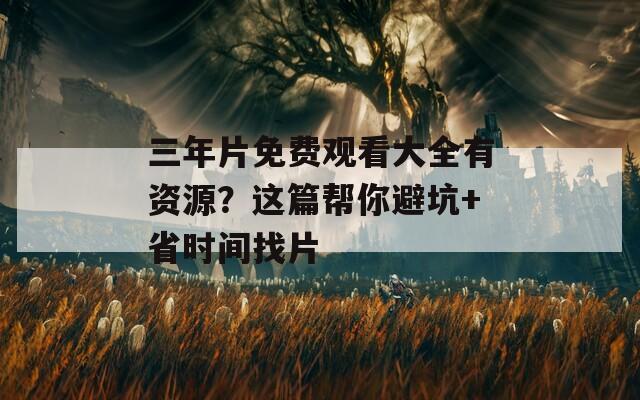 三年片免费观看大全有资源？这篇帮你避坑+省时间找片