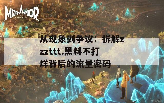 从现象到争议：拆解zzzttt.黑料不打烊背后的流量密码