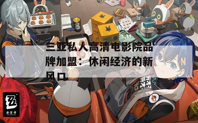 三亚私人高清电影院品牌加盟：休闲经济的新风口