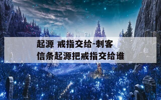 起源 戒指交给-刺客信条起源把戒指交给谁