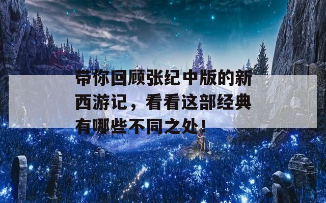 带你回顾张纪中版的新西游记，看看这部经典有哪些不同之处！