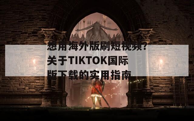 想用海外版刷短视频？关于TIKTOK国际版下载的实用指南