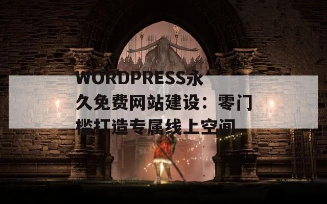 WORDPRESS永久免费网站建设：零门槛打造专属线上空间