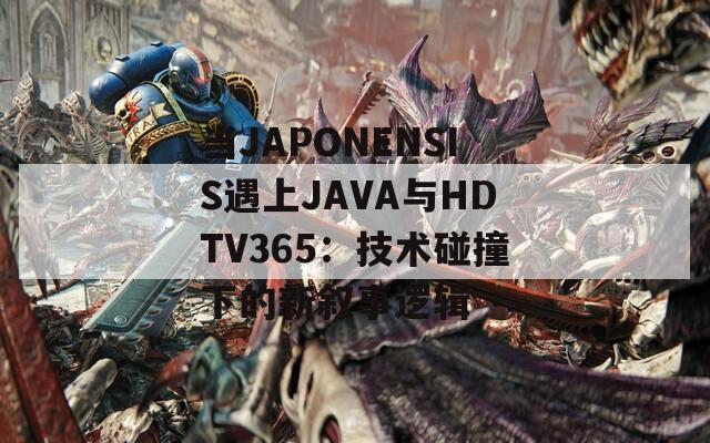 当JAPONENSIS遇上JAVA与HDTV365：技术碰撞下的新叙事逻辑