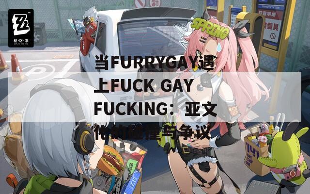 当FURRYGAY遇上FUCK GAY FUCKING：亚文化的碰撞与争议