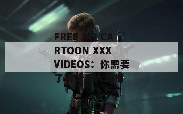 FREE HD CARTOON XXX VIDEOS：你需要了解的五大真相