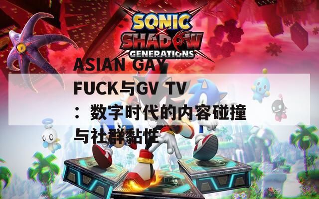 ASIAN GAY FUCK与GV TV：数字时代的内容碰撞与社群黏性