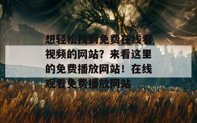 想轻松找到免费在线看视频的网站？来看这里的免费播放网站！在线观看免费播放网站