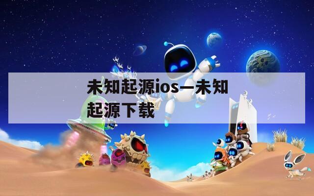 未知起源ios—未知起源下载