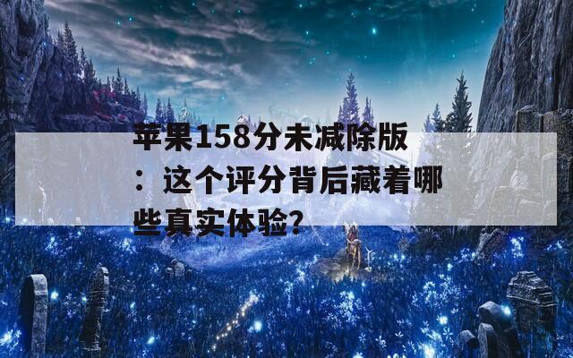 苹果158分未减除版：这个评分背后藏着哪些真实体验？